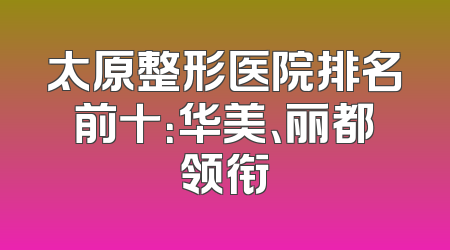 太原整形医院排名前十：华美、丽都领衔