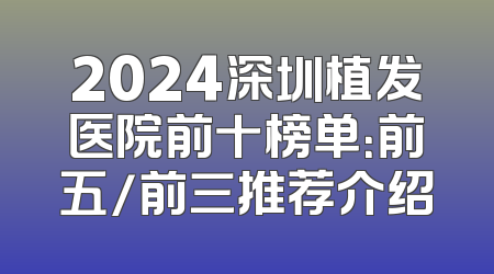 2024深圳植发医院前十榜单：前五/前三推荐介绍