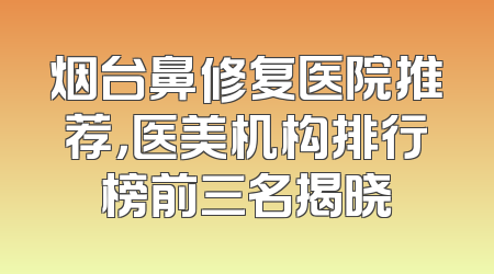 烟台鼻修复医院推荐，医美机构排行榜前三名揭晓