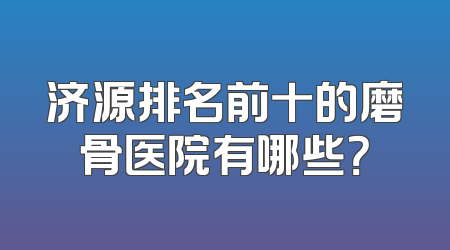 济源排名前十的磨骨医院有哪些？