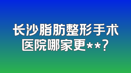 长沙脂肪整形手术医院哪家更**？