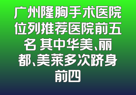 广州隆胸手术医院位列推荐医院前五名 其中华美、丽都、美莱多次跻身前四