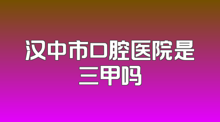 汉中市口腔医院是三甲吗