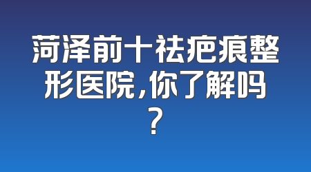 菏泽前十祛疤痕整形医院，你了解吗？