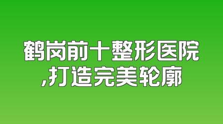 鹤岗前十整形医院，打造完美轮廓