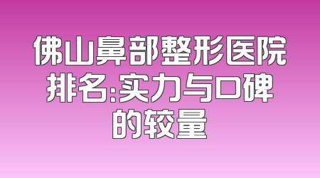 佛山鼻部整形医院排名：实力与口碑的较量