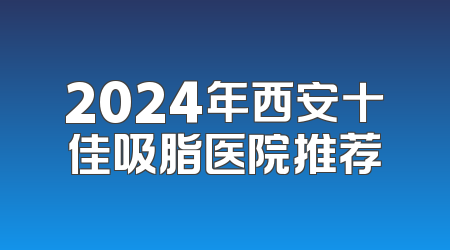 2024年西安十佳吸脂医院推荐