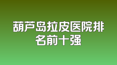 葫芦岛拉皮医院排名前十强