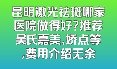 昆明激光祛斑哪家医院做得好？推荐吴氏嘉美、娇点等，费用介绍无余
