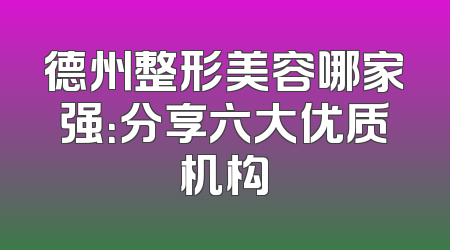 德州整形美容哪家强：分享六大优质机构