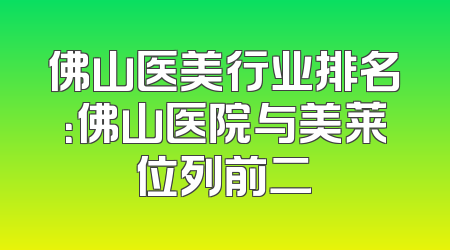 佛山医美行业排名：佛山医院与美莱位列前二