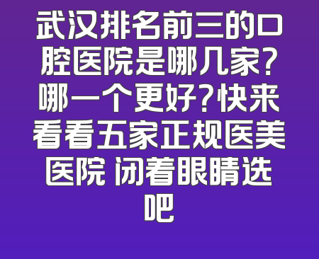 武汉排名前三的口腔医院是哪几家？哪一个更好？快来看看五家正规医美医院 闭着眼睛选吧