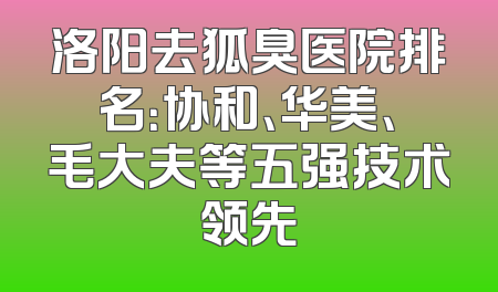 洛阳去狐臭医院排名：协和、华美、毛大夫等五强技术领先