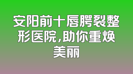 安阳前十唇腭裂整形医院，助你重焕美丽