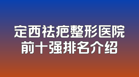 定西祛疤整形医院前十强排名介绍