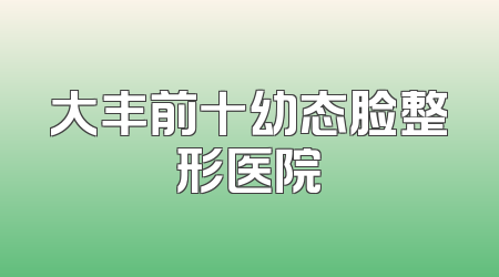 大丰前十幼态脸整形医院