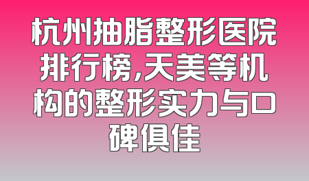 杭州抽脂整形医院排行榜，天美等机构的整形实力与口碑俱佳