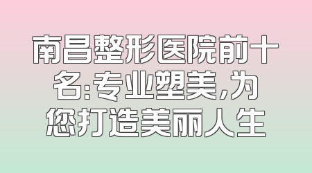 南昌整形医院前十名：专业塑美，为您打造美丽人生