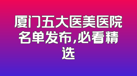 厦门五大医美医院名单发布，必看精选
