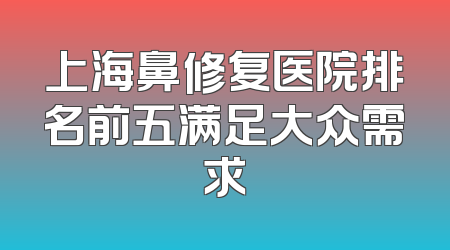 上海鼻修复医院排名前五满足大众需求