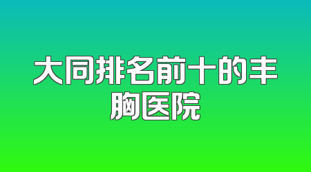 大同排名前十的丰胸医院