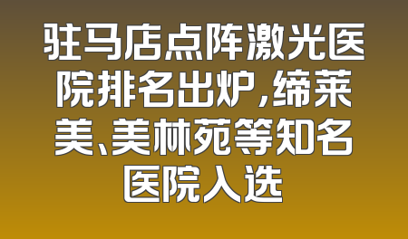 驻马店点阵激光医院排名出炉，缔莱美、美林苑等知名医院入选