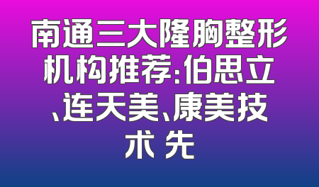 南通三大隆胸整形机构推荐：伯思立、连天美、康美技术領先