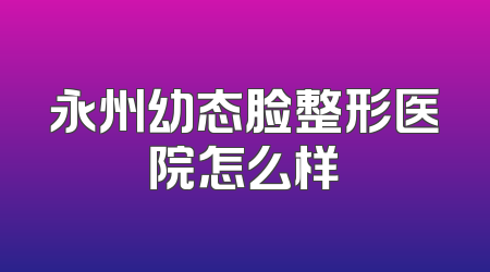 永州幼态脸整形医院怎么样