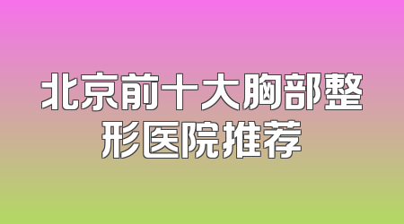 北京前十大胸部整形医院推荐