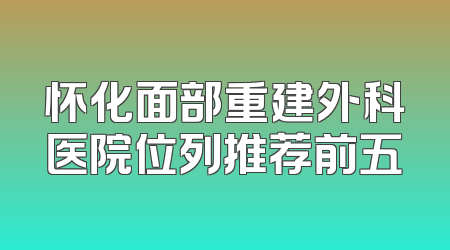 怀化面部重建外科医院位列推荐前五