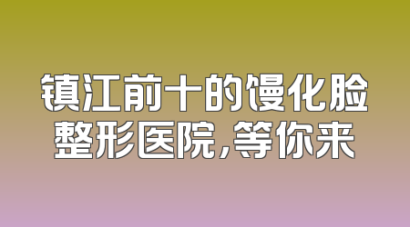 镇江前十的馒化脸整形医院，等你来