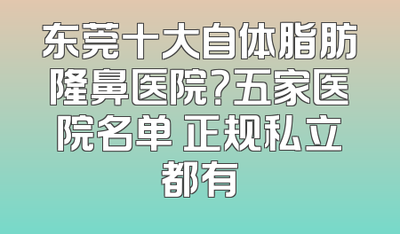 东莞十大自体脂肪隆鼻医院？五家医院名单 正规私立都有