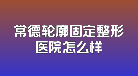 常德轮廓固定整形医院怎么样