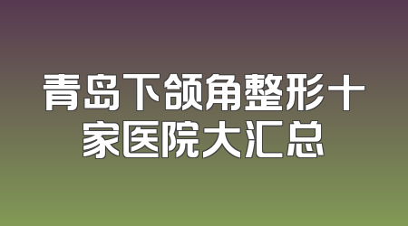 青岛下颌角整形十家医院大汇总
