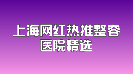 上海网红热推整容医院精选