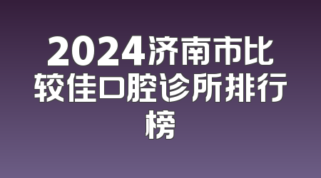2024济南市比较佳口腔诊所排行榜
