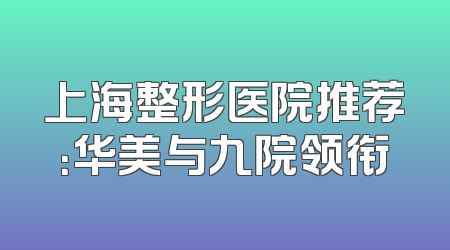 上海整形医院推荐：华美与九院领衔