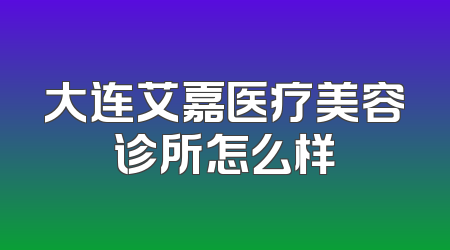 大连艾嘉医疗美容诊所怎么样