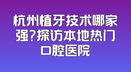 杭州植牙技术哪家强？探访本地热门口腔医院