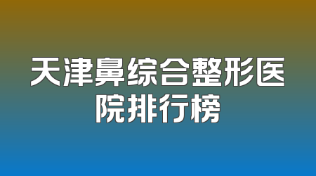 天津鼻综合整形医院排行榜