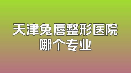 天津兔唇整形医院哪个专业