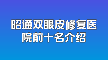 昭通双眼皮修复医院前十名介绍
