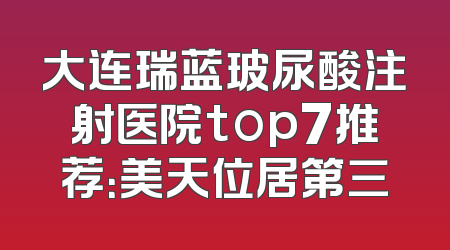 大连瑞蓝玻尿酸注射医院top7推荐：美天位居第三