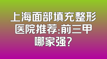 上海面部填充整形医院推荐：前三甲哪家强？
