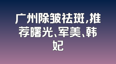 广州除皱祛斑，推荐曙光、军美、韩妃