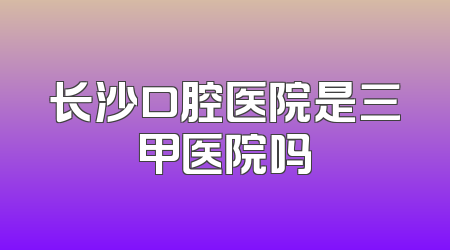 长沙口腔医院是三甲医院吗