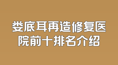 娄底耳再造修复医院前十排名介绍