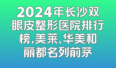 2024年长沙双眼皮整形医院排行榜，美莱、华美和丽都名列前茅