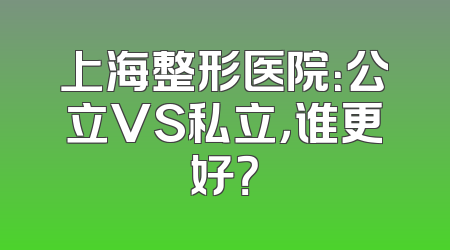 上海整形医院：公立VS私立，谁更好？