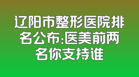 辽阳市整形医院排名公布：医美前两名你支持谁